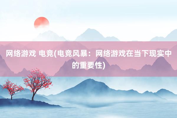 网络游戏 电竞(电竞风暴：网络游戏在当下现实中的重要性)