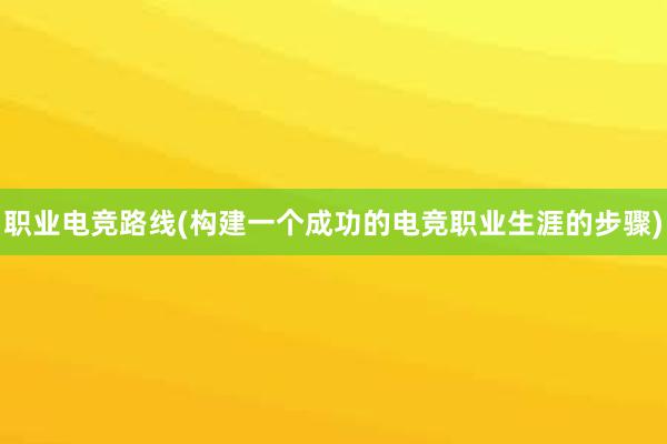 职业电竞路线(构建一个成功的电竞职业生涯的步骤)