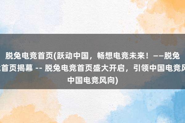 脱兔电竞首页(跃动中国，畅想电竞未来！——脱兔电竞首页揭幕 -- 脱兔电竞首页盛大开启，引领中国电竞风向)