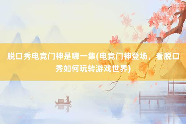 脱口秀电竞门神是哪一集(电竞门神登场，看脱口秀如何玩转游戏世界)