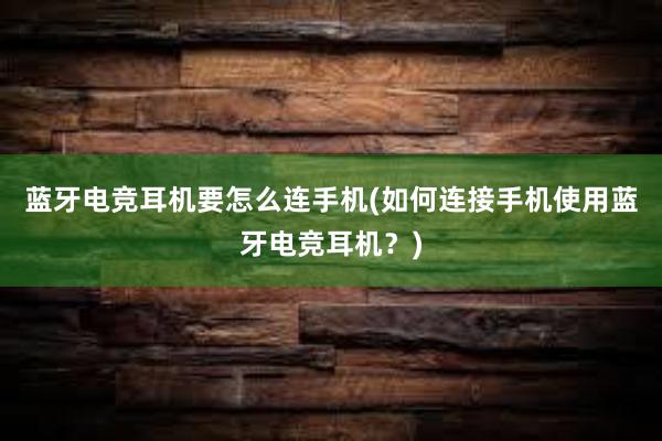 蓝牙电竞耳机要怎么连手机(如何连接手机使用蓝牙电竞耳机？)