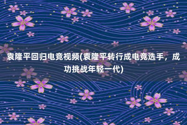 袁隆平回归电竞视频(袁隆平转行成电竞选手，成功挑战年轻一代)