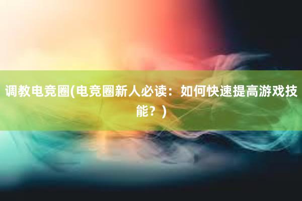 调教电竞圈(电竞圈新人必读：如何快速提高游戏技能？)