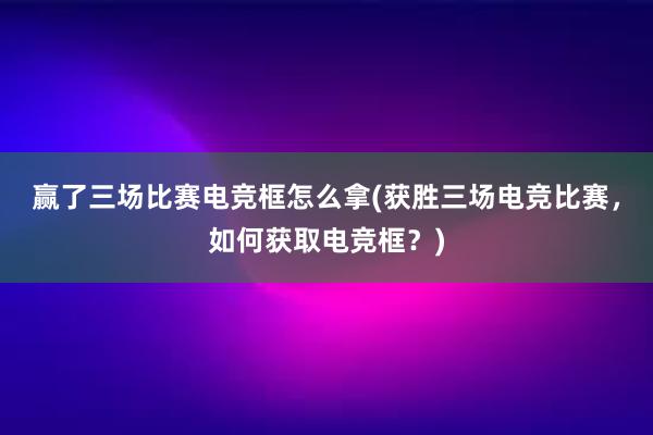 赢了三场比赛电竞框怎么拿(获胜三场电竞比赛，如何获取电竞框？)