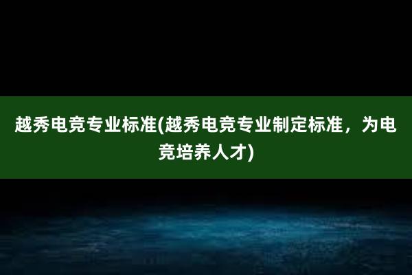 越秀电竞专业标准(越秀电竞专业制定标准，为电竞培养人才)