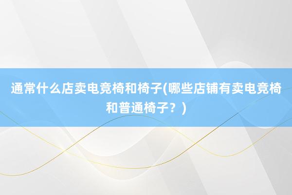 通常什么店卖电竞椅和椅子(哪些店铺有卖电竞椅和普通椅子？)