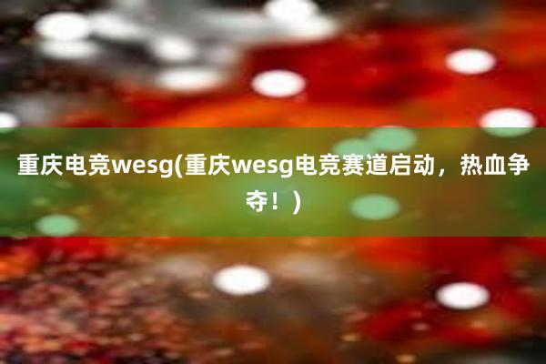 重庆电竞wesg(重庆wesg电竞赛道启动，热血争夺！)