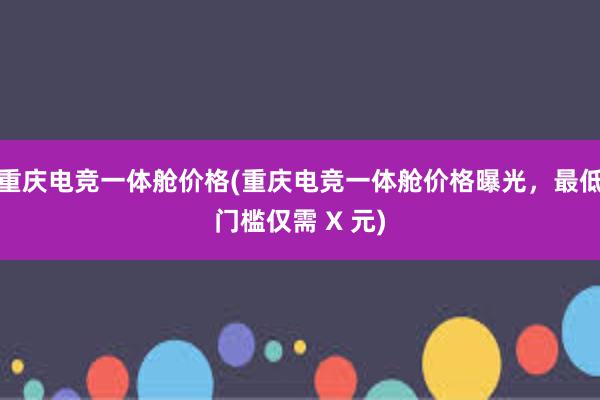 重庆电竞一体舱价格(重庆电竞一体舱价格曝光，最低门槛仅需 X 元)