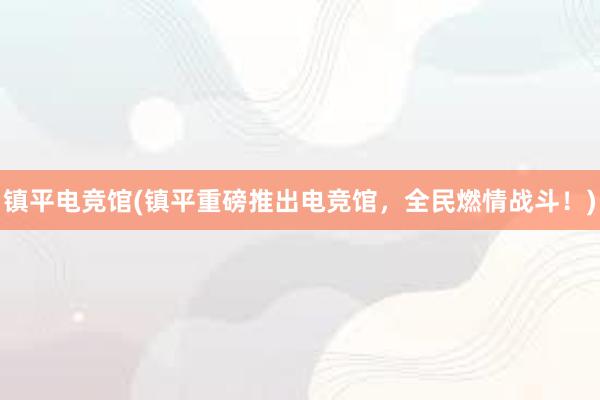 镇平电竞馆(镇平重磅推出电竞馆，全民燃情战斗！)