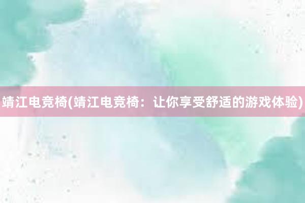 靖江电竞椅(靖江电竞椅：让你享受舒适的游戏体验)