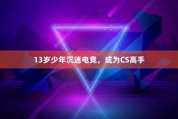 13岁少年沉迷电竞，成为CS高手