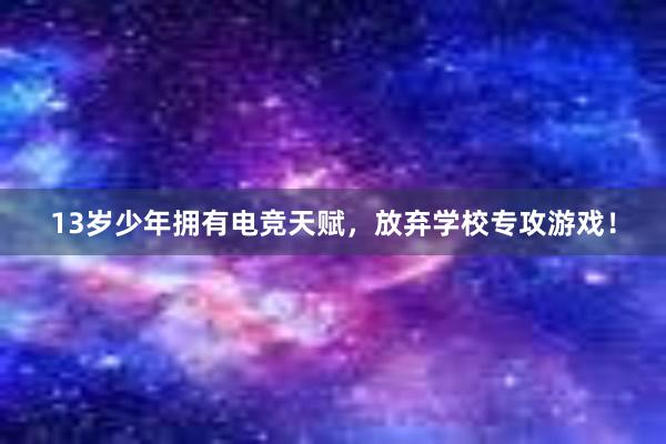 13岁少年拥有电竞天赋，放弃学校专攻游戏！