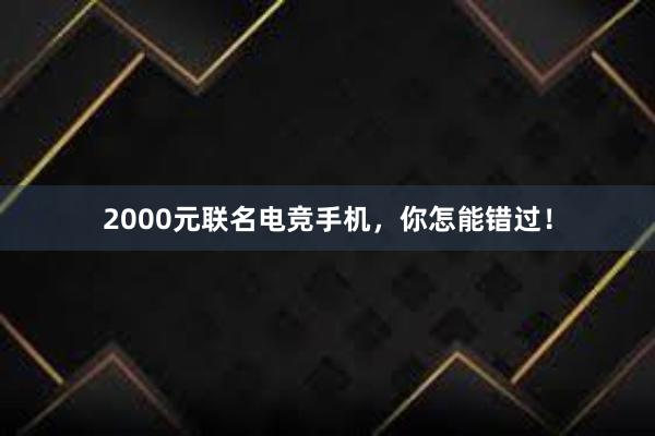 2000元联名电竞手机，你怎能错过！