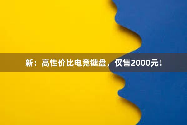 新：高性价比电竞键盘，仅售2000元！