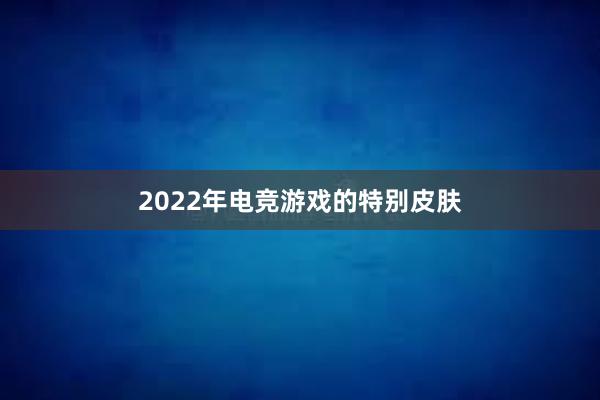 2022年电竞游戏的特别皮肤