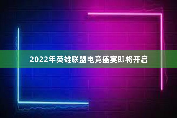 2022年英雄联盟电竞盛宴即将开启