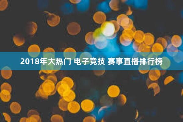 2018年大热门 电子竞技 赛事直播排行榜