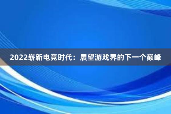 2022崭新电竞时代：展望游戏界的下一个巅峰