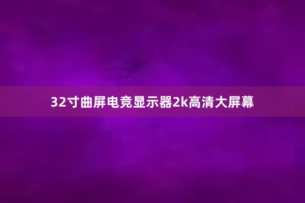 32寸曲屏电竞显示器2k高清大屏幕