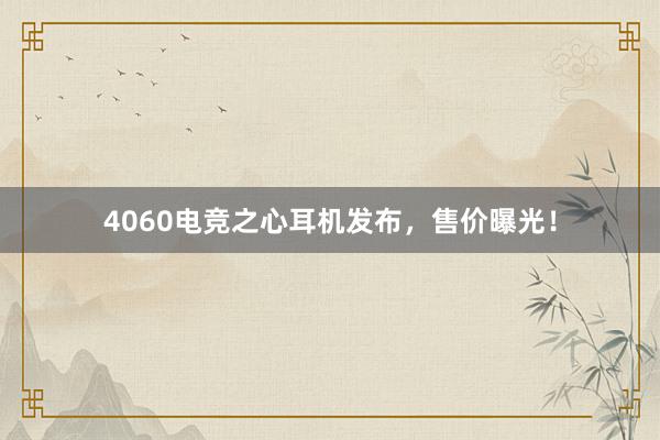 4060电竞之心耳机发布，售价曝光！