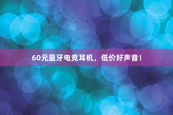 60元蓝牙电竞耳机，低价好声音！