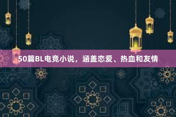 50篇BL电竞小说，涵盖恋爱、热血和友情