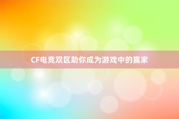 CF电竞双区助你成为游戏中的赢家