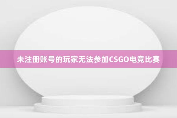 未注册账号的玩家无法参加CSGO电竞比赛