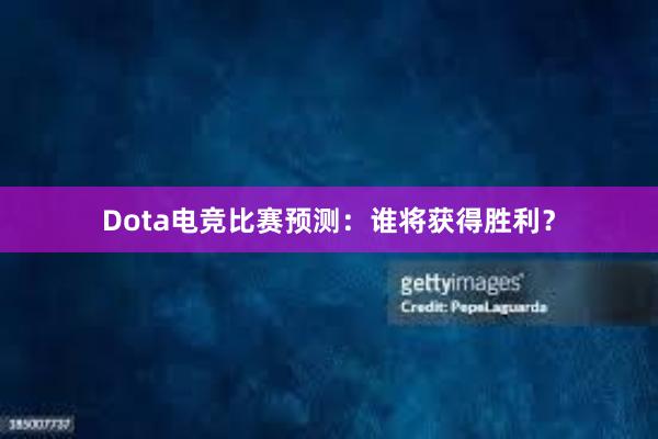 Dota电竞比赛预测：谁将获得胜利？