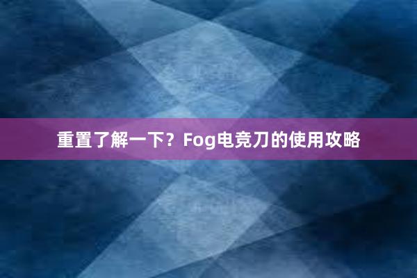 重置了解一下？Fog电竞刀的使用攻略