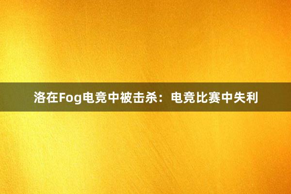 洛在Fog电竞中被击杀：电竞比赛中失利