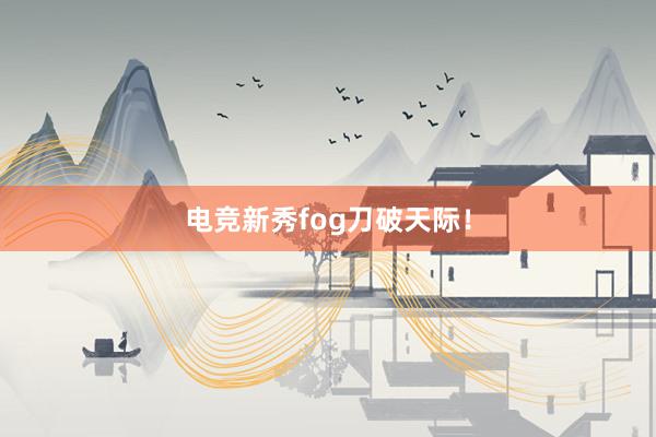 电竞新秀fog刀破天际！