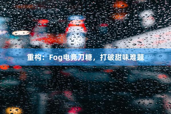 重构：Fog电竞刀糖，打破甜味难题