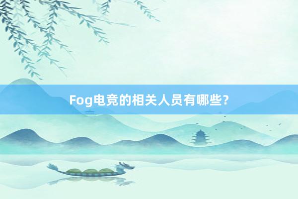 Fog电竞的相关人员有哪些？