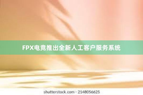 FPX电竞推出全新人工客户服务系统