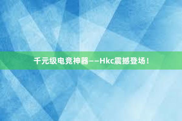 千元级电竞神器——Hkc震撼登场！