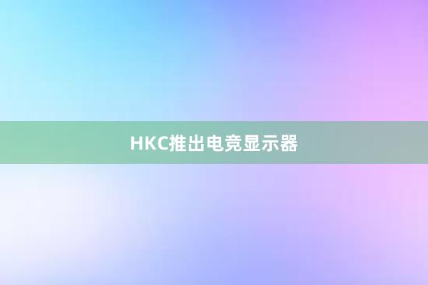 HKC推出电竞显示器