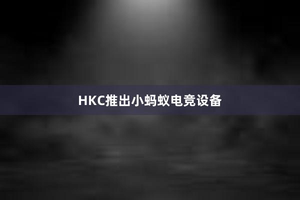 HKC推出小蚂蚁电竞设备