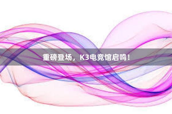 重磅登场，K3电竞馆启鸣！