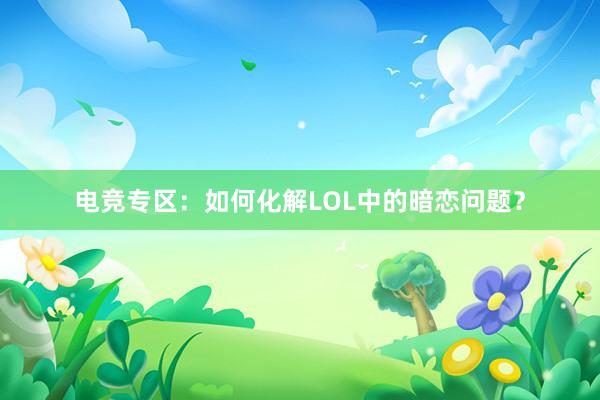 电竞专区：如何化解LOL中的暗恋问题？