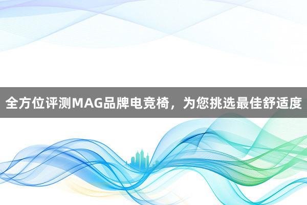 全方位评测MAG品牌电竞椅，为您挑选最佳舒适度