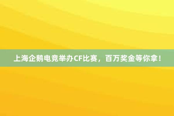 上海企鹅电竞举办CF比赛，百万奖金等你拿！