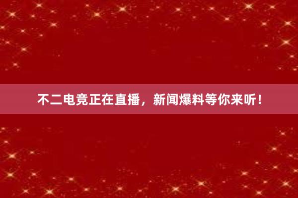 不二电竞正在直播，新闻爆料等你来听！