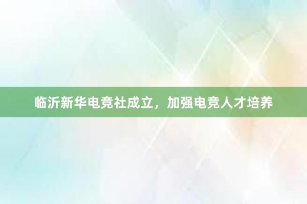 临沂新华电竞社成立，加强电竞人才培养