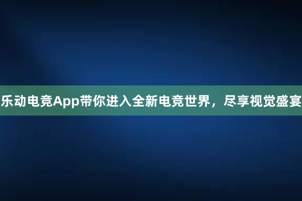 乐动电竞App带你进入全新电竞世界，尽享视觉盛宴