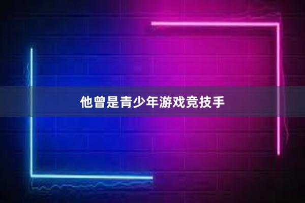 他曾是青少年游戏竞技手