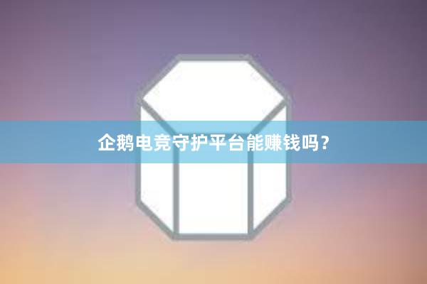 企鹅电竞守护平台能赚钱吗？