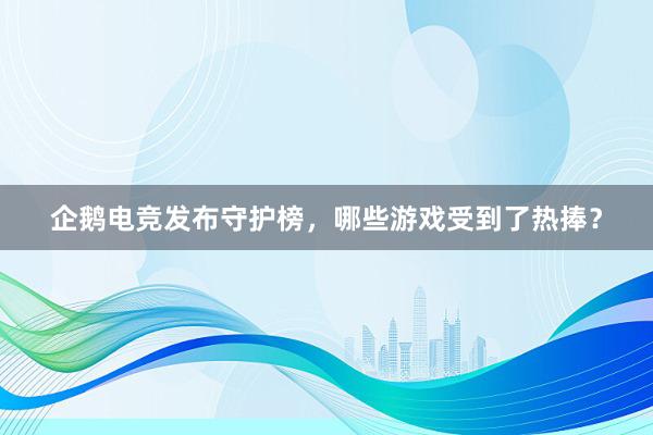 企鹅电竞发布守护榜，哪些游戏受到了热捧？