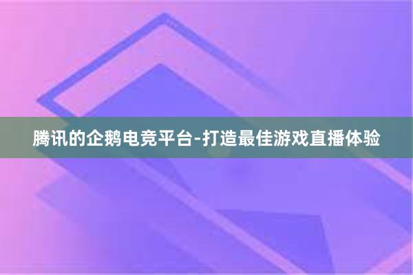 腾讯的企鹅电竞平台-打造最佳游戏直播体验