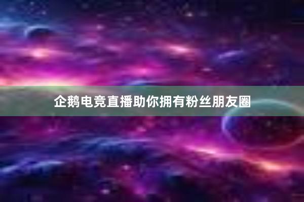 企鹅电竞直播助你拥有粉丝朋友圈